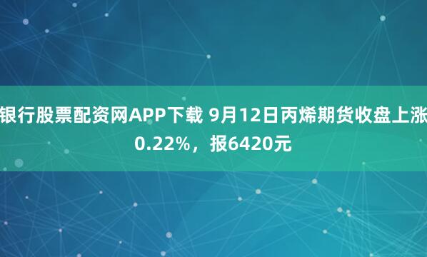 银行股票配资网APP下载 9月12日丙烯期货收盘上涨0.22%，报6420元