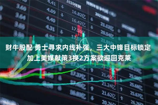 财牛股配 勇士寻求内线补强，三大中锋目标锁定 加上美媒献策3换2方案欲迎回克莱