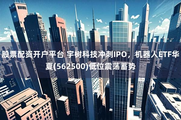 股票配资开户平台 宇树科技冲刺IPO，机器人ETF华夏(562500)低位震荡蓄势