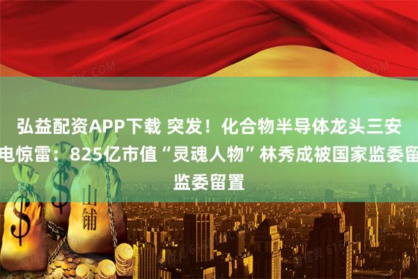 弘益配资APP下载 突发！化合物半导体龙头三安光电惊雷：825亿市值“灵魂人物”林秀成被国家监委留置