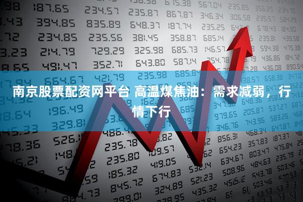 南京股票配资网平台 高温煤焦油：需求减弱，行情下行