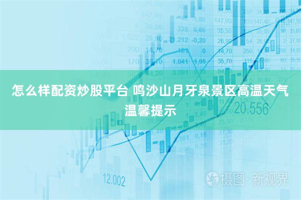 怎么样配资炒股平台 鸣沙山月牙泉景区高温天气温馨提示
