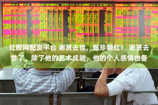 红股网配资平台 谢贤去世，甄珍翻红！ 谢贤去世了，除了他的艺术成就，他的个人感情也备